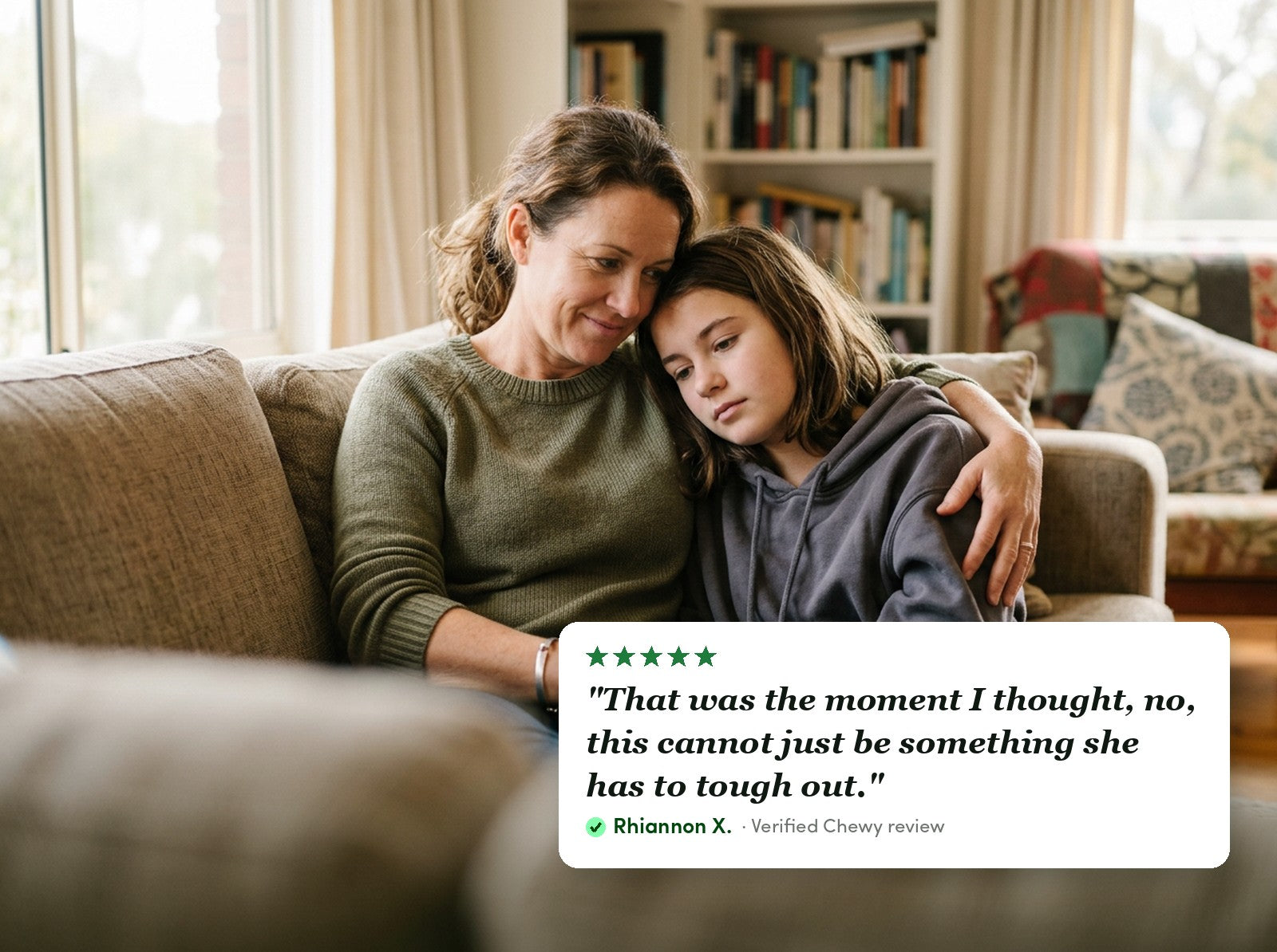 Mum with her arm around her teenage daughter on the couch, with a verified Chewy review: that was the moment I thought, no, this cannot just be something she has to tough out